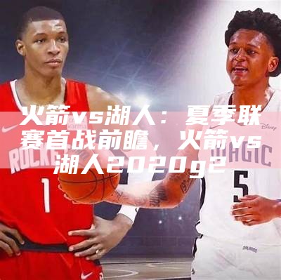 火箭vs湖人：夏季联赛首战前瞻，火箭vs湖人2020g2