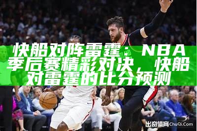 快船对阵雷霆：NBA季后赛精彩对决，快船对雷霆的比分预测