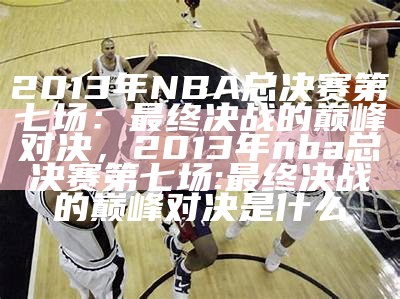 2013年NBA总决赛第七场：最终决战的巅峰对决，2013年nba总决赛第七场:最终决战的巅峰对决是什么