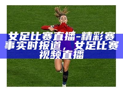 女足比赛直播-精彩赛事实时报道，女足比赛视频直播