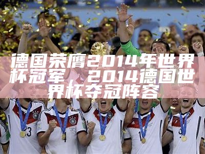 德国荣膺2014年世界杯冠军，2014德国世界杯夺冠阵容