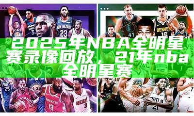 《2024年NBA全明星赛具体时间安排及相关信息》，21年nba全明星赛时间