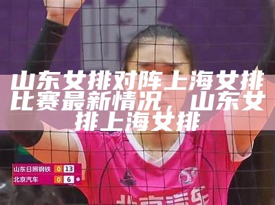 山东女排对阵上海女排比赛最新情况，山东女排 上海女排