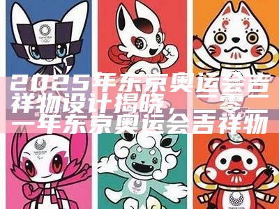 2025年东京奥运会吉祥物设计揭晓，二零二一年东京奥运会吉祥物