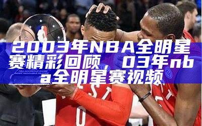 经典回放：历届NBA全明星赛视频回顾，最精彩的一届nba全明星赛