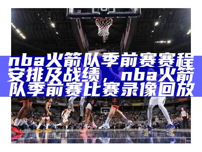 nba火箭队季前赛赛程安排及战绩，nba火箭队季前赛比赛录像回放