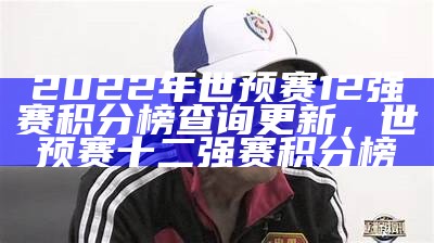 2022年世预赛12强赛积分榜查询更新，世预赛十二强赛积分榜