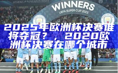 2025年欧洲杯决赛谁将夺冠？，2020欧洲杯决赛在哪个城市