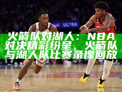 火箭NBA比赛直播-实时更新和精彩解说，nba火箭视频直播比赛