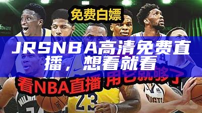 观看NBA免费视频直播，精彩赛事不容错过!，nba直播免费观看网站有哪些