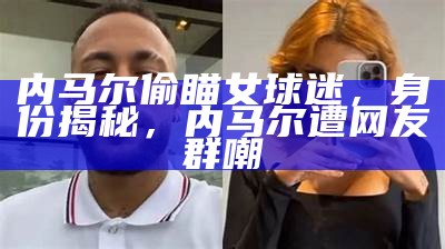 内马尔偷瞄女球迷，身份揭秘，内马尔遭网友群嘲