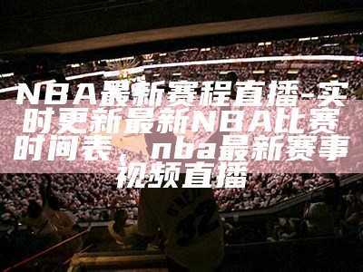 NBA最新赛程直播-实时更新最新NBA比赛时间表，nba最新赛事视频直播