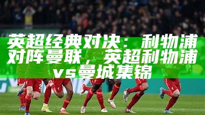 英超经典对决：利物浦对阵曼联，英超利物浦vs曼城集锦