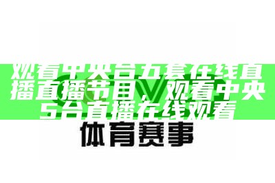 《手机在线收视CCTV5直播，畅享精彩体育赛事》，手机 cctv5 直播 免费