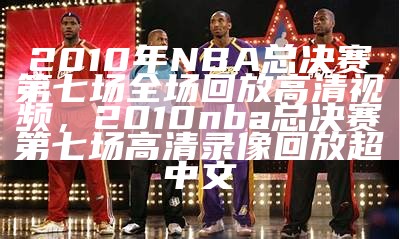 2010年NBA总决赛第七场全场回放高清视频，2010nba总决赛第七场高清录像回放超中文