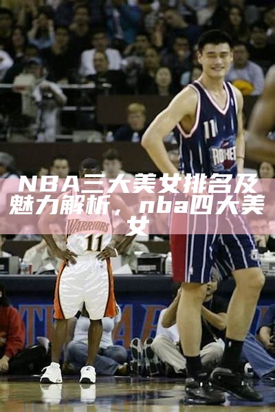 NBA三大美女排名及魅力解析，nba四大美女