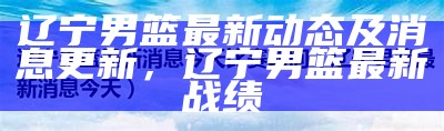 辽宁男篮最新动态及消息更新，辽宁男篮最新战绩