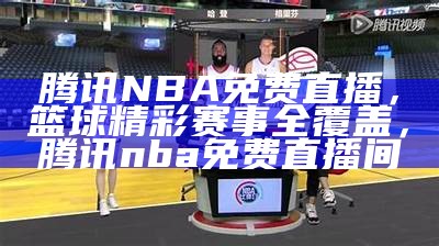 腾讯NBA在线直播观看，精彩赛事全程直播，腾讯nba在线直播免费观看