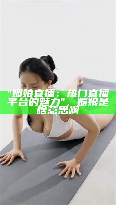 "媚娘直播：热门直播平台的魅力"，媚娘是啥意思啊