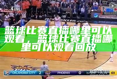 腾讯NBA回放免费观看服务官网-无需付费，随时追看最新比赛，腾讯nba直播回看