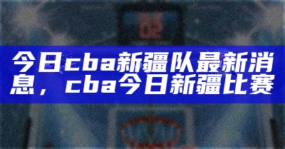 今日cba新疆队最新消息，cba今日新疆比赛