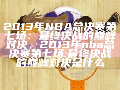 2013年NBA总决赛第七场：最终决战的巅峰对决，2013年nba总决赛第七场:最终决战的巅峰对决是什么