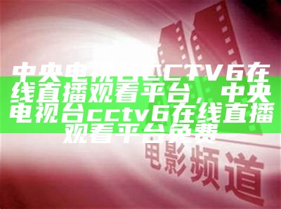 中央电视台CCTV6在线直播观看平台，中央电视台cctv6在线直播观看平台免费