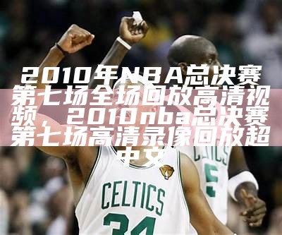 2010年NBA总决赛第七场全场回放高清视频，2010nba总决赛第七场高清录像回放超中文