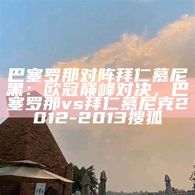 巴塞罗那对阵拜仁慕尼黑：欧冠巅峰对决，巴塞罗那vs拜仁慕尼克 2012-2013 搜狐