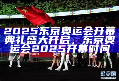 2025东京奥运会开幕典礼盛大开启，东京奥运会2025开幕时间