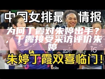 为何丁霞对朱婷出手？，丁霞接受采访评价朱婷