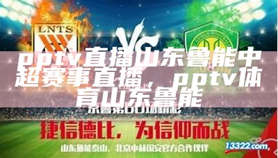 pptv直播山东鲁能中超赛事直播，pptv体育山东鲁能