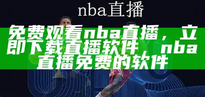 免费观看nba直播，立即下载直播软件，nba直播免费的软件