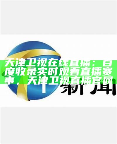 天津卫视在线直播：百度收录实时观看直播赛事，天津卫视直播官网