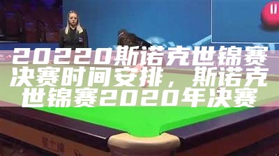 20220斯诺克世锦赛决赛时间安排，斯诺克世锦赛2020年决赛