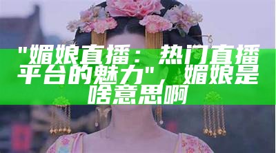 "媚娘直播：热门直播平台的魅力"，媚娘是啥意思啊