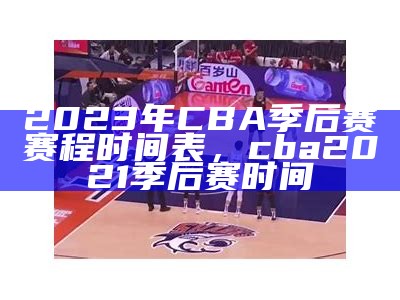 2023年CBA季后赛赛程时间表，cba2021季后赛时间