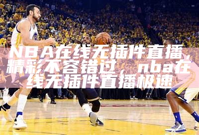 腾讯体育NBA在线直播视频：全程实时直播NBA赛事，腾讯体育高清直播nba